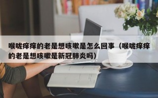 喉咙痒痒的老是想咳嗽是怎么回事（喉咙痒痒的老是想咳嗽是新冠肺炎吗）