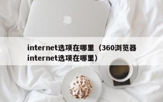 internet选项在哪里（360浏览器internet选项在哪里）