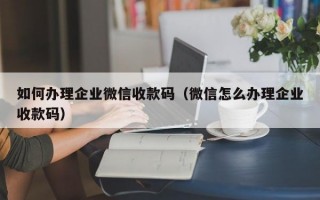 如何办理企业微信收款码（微信怎么办理企业收款码）