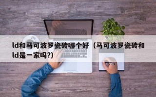 ld和马可波罗瓷砖哪个好（马可波罗瓷砖和ld是一家吗?）