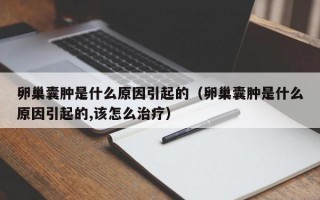 卵巢囊肿是什么原因引起的（卵巢囊肿是什么原因引起的,该怎么治疗）