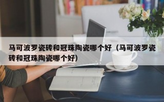 马可波罗瓷砖和冠珠陶瓷哪个好（马可波罗瓷砖和冠珠陶瓷哪个好）