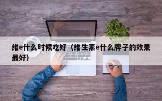 维e什么时候吃好（维生素e什么牌子的效果最好）