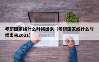 考研国家线什么时候出来（考研国家线什么时候出来2021）