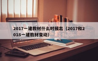 2017一建教材什么时候出（2017和2018一建教材变动）