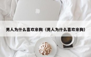 男人为什么喜欢亲胸（男人为什么喜欢亲胸）