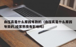 血压高是什么原因导致的（血压高是什么原因导致的,经常熬夜有影响吗）