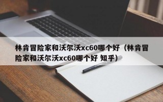 林肯冒险家和沃尔沃xc60哪个好（林肯冒险家和沃尔沃xc60哪个好 知乎）