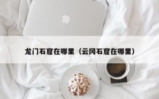 龙门石窟在哪里（云冈石窟在哪里）