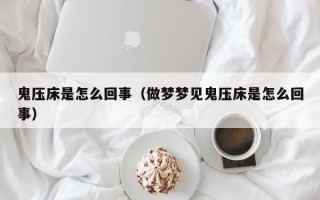 鬼压床是怎么回事（做梦梦见鬼压床是怎么回事）