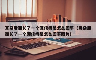 耳朵后面长了一个硬疙瘩是怎么回事（耳朵后面长了一个硬疙瘩是怎么回事图片）