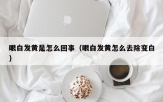 眼白发黄是怎么回事（眼白发黄怎么去除变白）