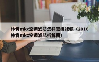 林肯mkc空调滤芯怎样更换视频（2016林肯mkz空调滤芯拆解图）