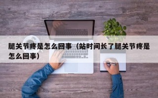 腿关节疼是怎么回事（站时间长了腿关节疼是怎么回事）