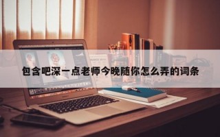 包含吧深一点老师今晚随你怎么弄的词条