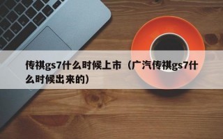 传祺gs7什么时候上市（广汽传祺gs7什么时候出来的）