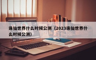 诛仙世界什么时候公测（2023诛仙世界什么时候公测）