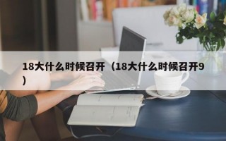 18大什么时候召开（18大什么时候召开9）