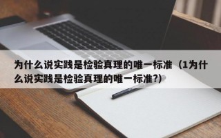 为什么说实践是检验真理的唯一标准（1为什么说实践是检验真理的唯一标准?）