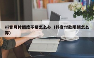 抖音月付额度不足怎么办（抖音付款限额怎么弄）