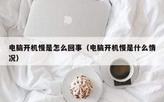 电脑开机慢是怎么回事（电脑开机慢是什么情况）