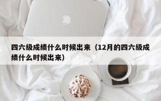 四六级成绩什么时候出来（12月的四六级成绩什么时候出来）