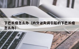 下巴长痘怎么办（内分泌失调引起的下巴长痘怎么办）