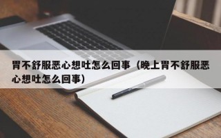 胃不舒服恶心想吐怎么回事（晚上胃不舒服恶心想吐怎么回事）