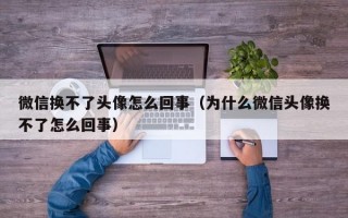 微信换不了头像怎么回事（为什么微信头像换不了怎么回事）