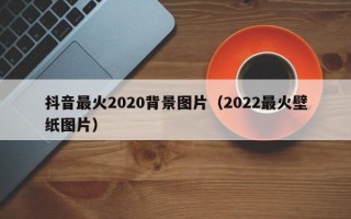 抖音最火2020背景图片（2022最火壁纸图片）