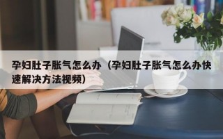 孕妇肚子胀气怎么办（孕妇肚子胀气怎么办快速解决方法视频）