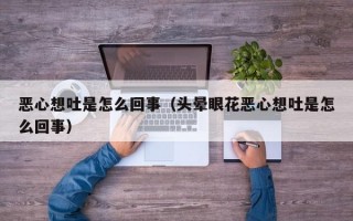 恶心想吐是怎么回事（头晕眼花恶心想吐是怎么回事）