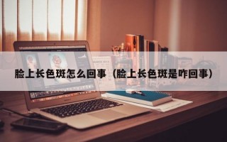 脸上长色斑怎么回事（脸上长色斑是咋回事）