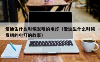 爱迪生什么时候发明的电灯（爱迪生什么时候发明的电灯的故事）