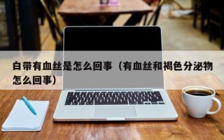 白带有血丝是怎么回事（有血丝和褐色分泌物怎么回事）