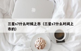 三星s7什么时候上市（三星s7什么时间上市的）