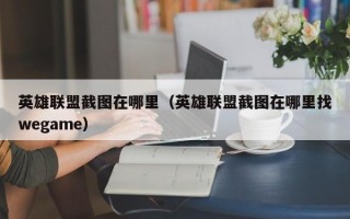 英雄联盟截图在哪里（英雄联盟截图在哪里找wegame）