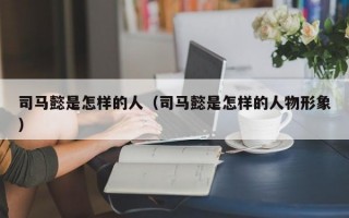 司马懿是怎样的人（司马懿是怎样的人物形象）