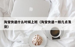 淘宝快递什么时候上班（淘宝快递一般几点发货）