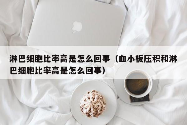 淋巴细胞比率高是怎么回事（血小板压积和淋巴细胞比率高是怎么回事）-第1张图片-无双博客