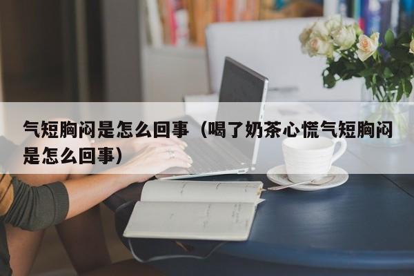 气短胸闷是怎么回事（喝了奶茶心慌气短胸闷是怎么回事）-第1张图片-无双博客