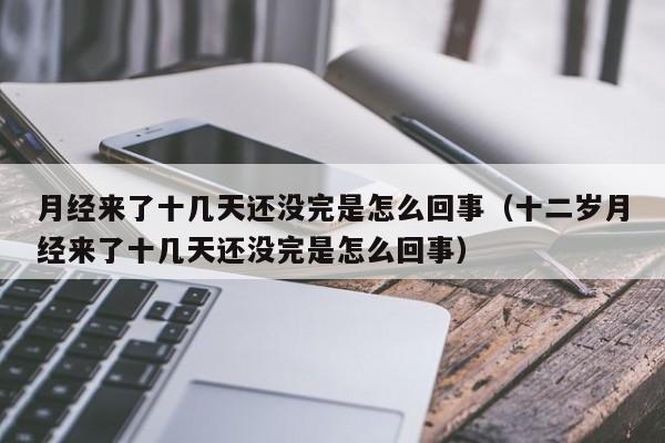 月经来了十几天还没完是怎么回事（十二岁月经来了十几天还没完是怎么回事）-第1张图片-无双博客