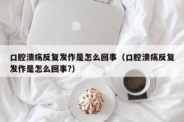 口腔溃疡反复发作是怎么回事（口腔溃疡反复发作是怎么回事?）-第1张图片-无双博客