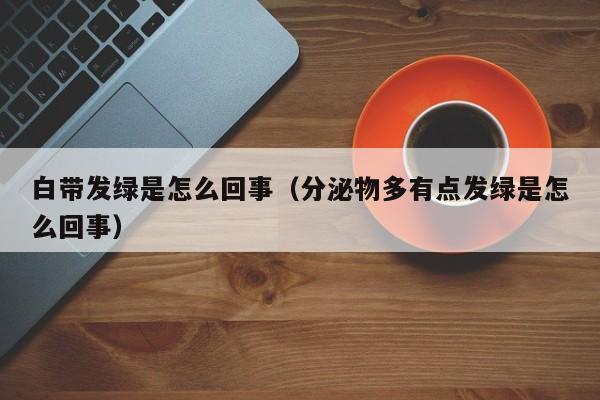 白带发绿是怎么回事（分泌物多有点发绿是怎么回事）-第1张图片-无双博客