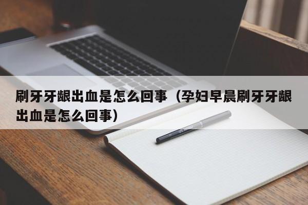 刷牙牙龈出血是怎么回事（孕妇早晨刷牙牙龈出血是怎么回事）-第1张图片-无双博客