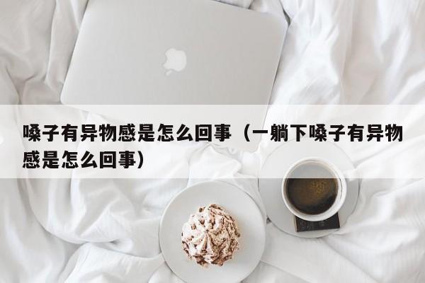 嗓子有异物感是怎么回事（一躺下嗓子有异物感是怎么回事）-第1张图片-无双博客