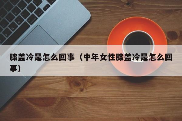 膝盖冷是怎么回事（中年女性膝盖冷是怎么回事）-第1张图片-无双博客