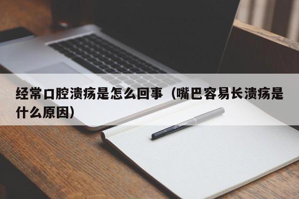 经常口腔溃疡是怎么回事（嘴巴容易长溃疡是什么原因）-第1张图片-无双博客