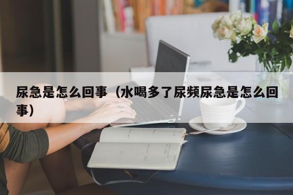 尿急是怎么回事（水喝多了尿频尿急是怎么回事）-第1张图片-无双博客