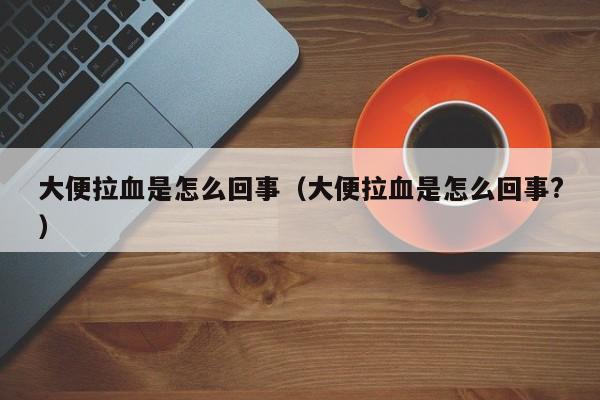 大便拉血是怎么回事（大便拉血是怎么回事?）-第1张图片-无双博客